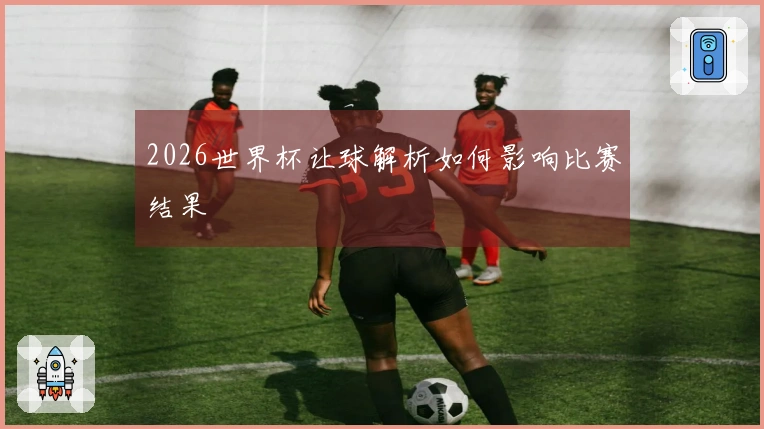 2026世界杯让球解析如何影响比赛结果