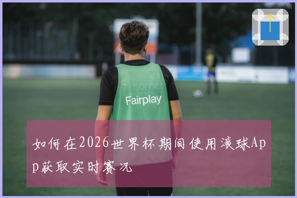 如何在2026世界杯期间使用滚球App获取实时赛况