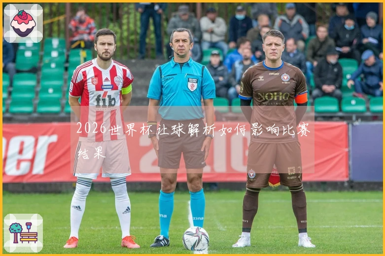 2026世界杯让球解析如何影响比赛结果