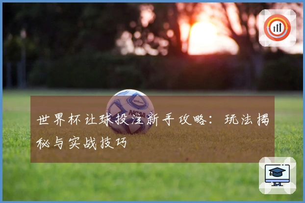 世界杯让球投注新手攻略：玩法揭秘与实战技巧