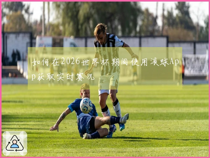如何在2026世界杯期间使用滚球App获取实时赛况