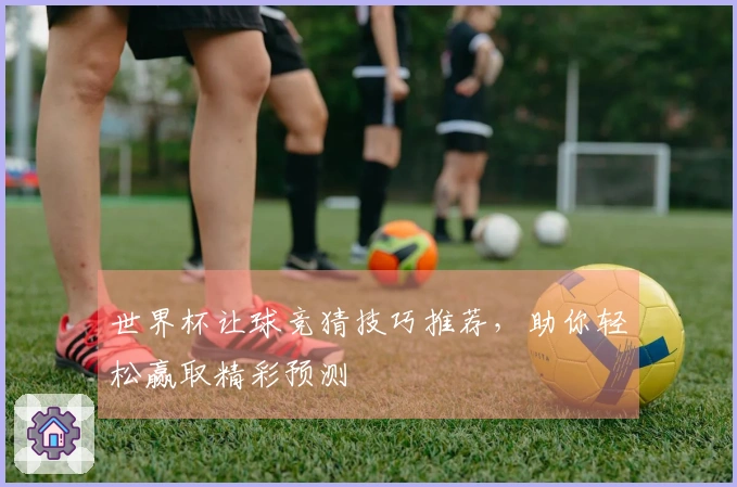 世界杯让球竞猜技巧推荐，助你轻松赢取精彩预测