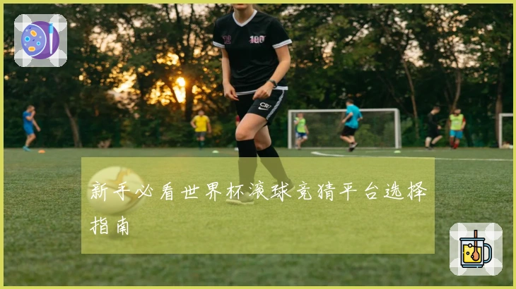 新手必看世界杯滚球竞猜平台选择指南