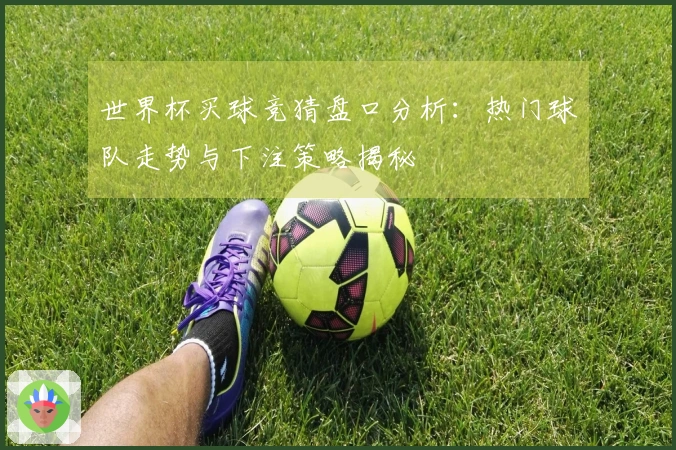 世界杯买球竞猜盘口分析：热门球队走势与下注策略揭秘