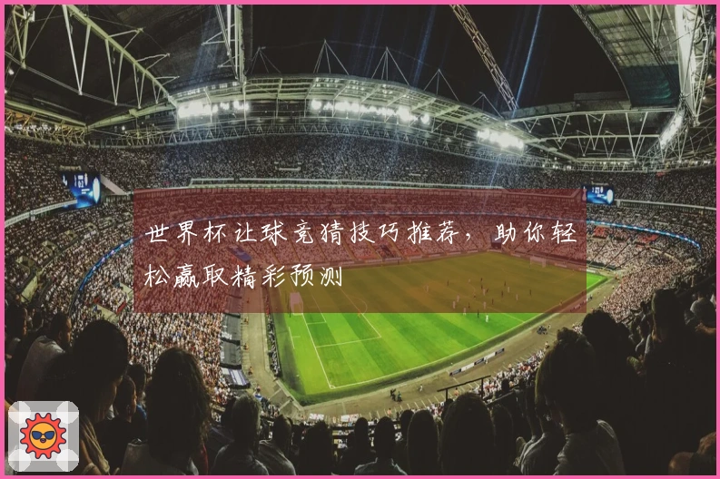 世界杯让球竞猜技巧推荐，助你轻松赢取精彩预测