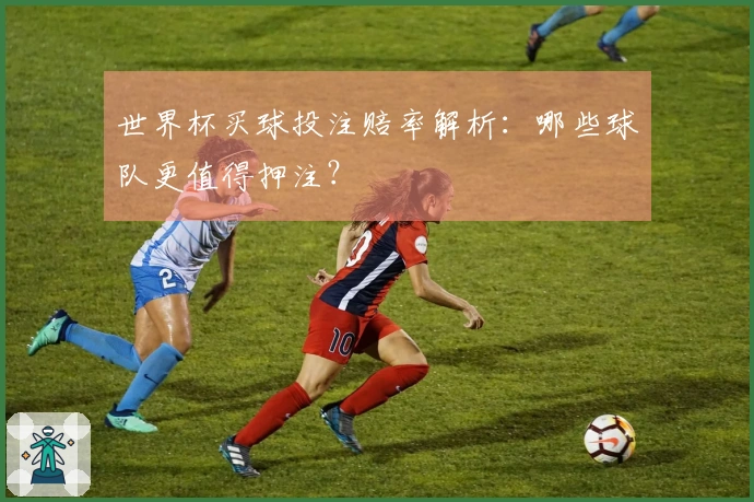 世界杯买球投注赔率解析：哪些球队更值得押注？